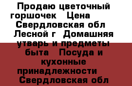 Продаю цветочный горшочек › Цена ­ 100 - Свердловская обл., Лесной г. Домашняя утварь и предметы быта » Посуда и кухонные принадлежности   . Свердловская обл.